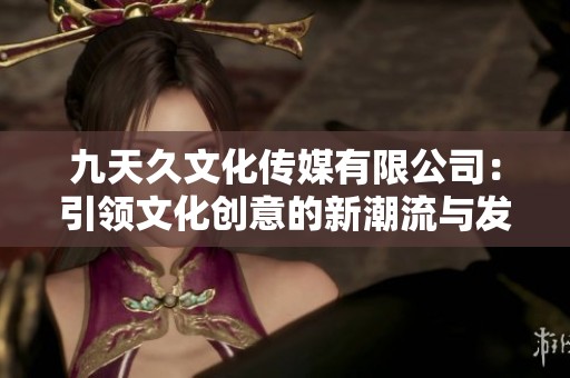 九天久文化传媒有限公司：引领文化创意的新潮流与发展方向