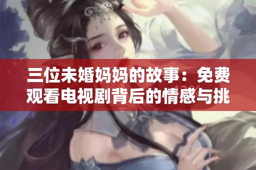 三位未婚妈妈的故事：免费观看电视剧背后的情感与挑战