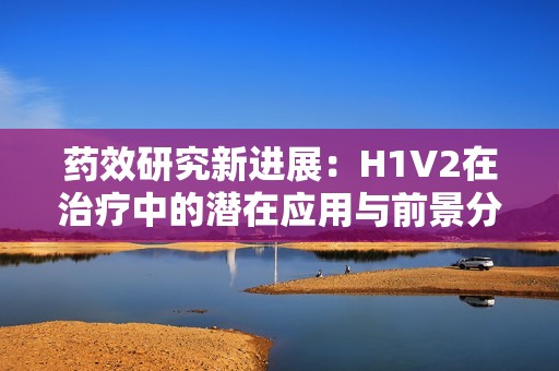 药效研究新进展：H1V2在治疗中的潜在应用与前景分析