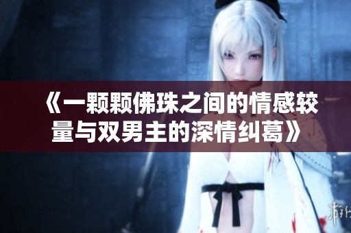 《一颗颗佛珠之间的情感较量与双男主的深情纠葛》