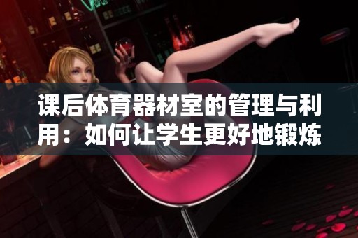 课后体育器材室的管理与利用：如何让学生更好地锻炼身体