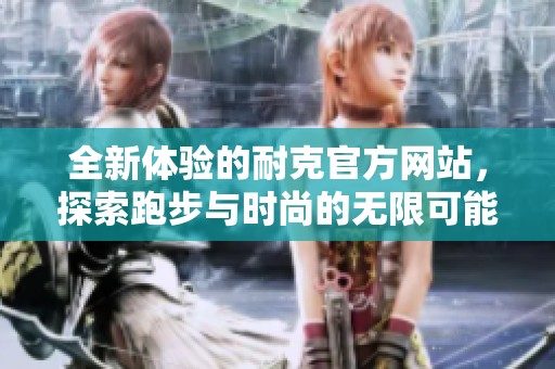 全新体验的耐克官方网站，探索跑步与时尚的无限可能