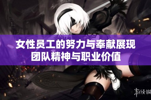 女性员工的努力与奉献展现团队精神与职业价值