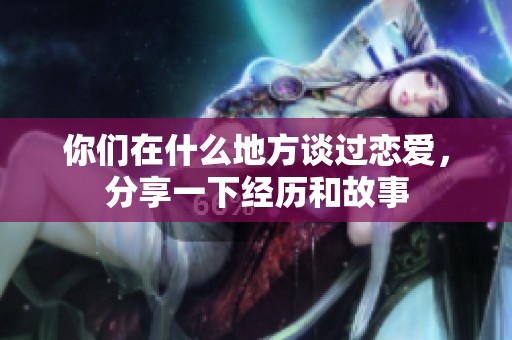 你们在什么地方谈过恋爱，分享一下经历和故事