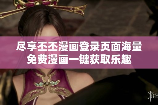 尽享丕丕漫画登录页面海量免费漫画一键获取乐趣