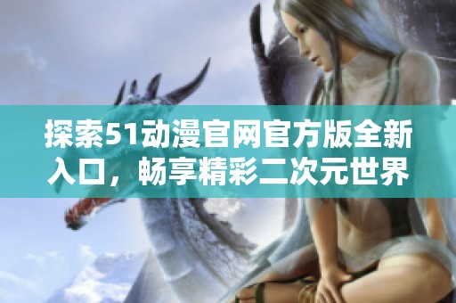 探索51动漫官网官方版全新入口，畅享精彩二次元世界