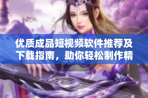 优质成品短视频软件推荐及下载指南，助你轻松制作精彩视频