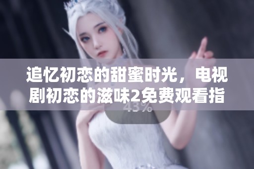 追忆初恋的甜蜜时光，电视剧初恋的滋味2免费观看指南