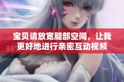 宝贝请放宽腿部空间，让我更好地进行亲密互动视频