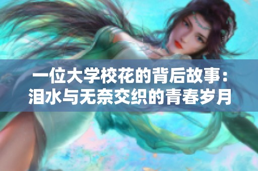 一位大学校花的背后故事：泪水与无奈交织的青春岁月