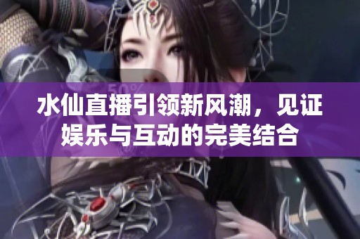 水仙直播引领新风潮，见证娱乐与互动的完美结合