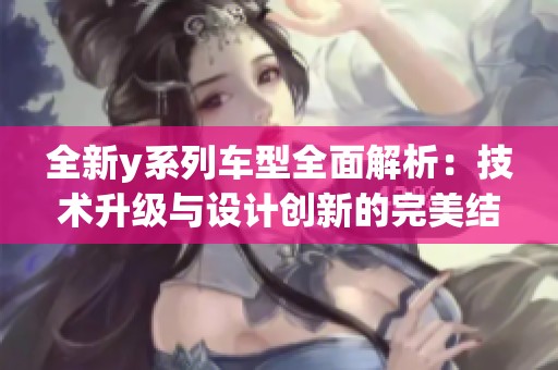 全新y系列车型全面解析：技术升级与设计创新的完美结合