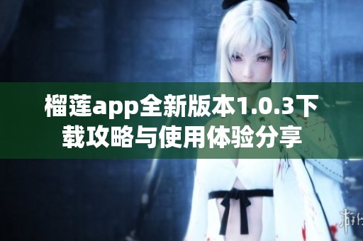 榴莲app全新版本1.0.3下载攻略与使用体验分享