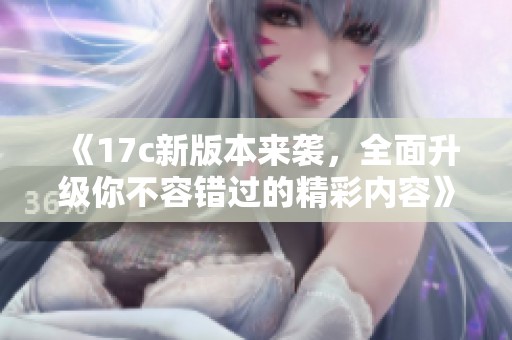 《17c新版本来袭，全面升级你不容错过的精彩内容》