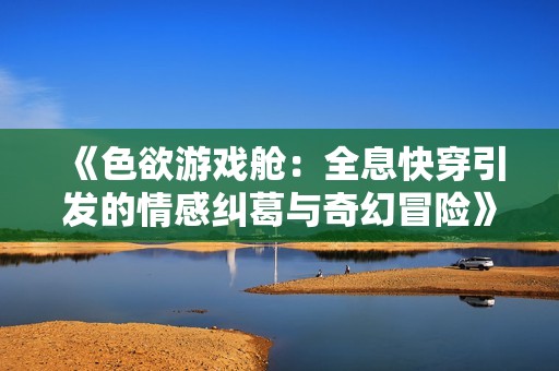 《色欲游戏舱：全息快穿引发的情感纠葛与奇幻冒险》