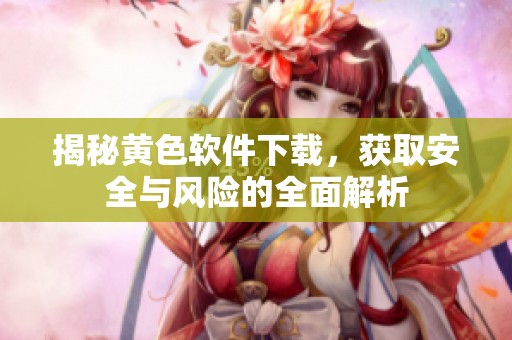 揭秘黄色软件下载，获取安全与风险的全面解析