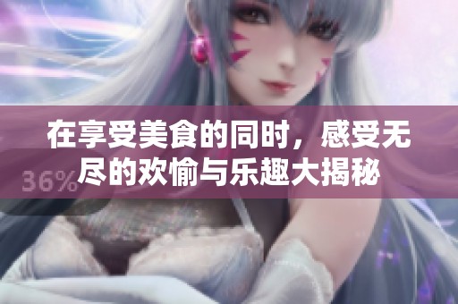 在享受美食的同时，感受无尽的欢愉与乐趣大揭秘