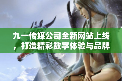 九一传媒公司全新网站上线，打造精彩数字体验与品牌展示