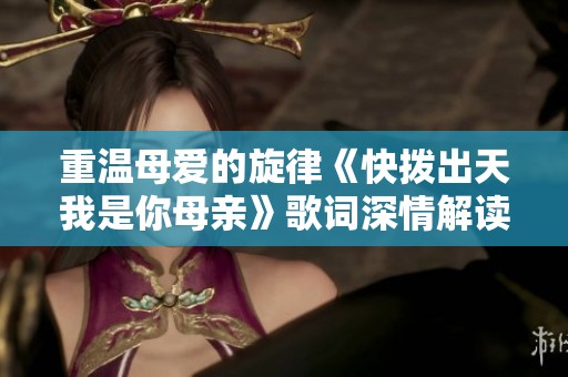 重温母爱的旋律《快拨出天我是你母亲》歌词深情解读