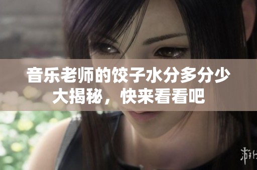 音乐老师的饺子水分多分少大揭秘，快来看看吧