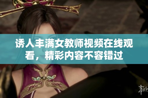 诱人丰满女教师视频在线观看，精彩内容不容错过