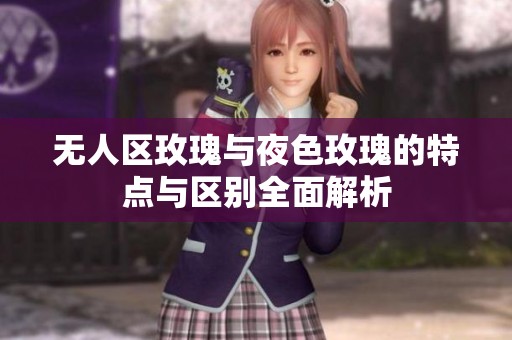无人区玫瑰与夜色玫瑰的特点与区别全面解析