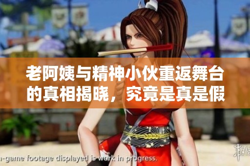 老阿姨与精神小伙重返舞台的真相揭晓，究竟是真是假