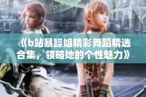 《b站暴躁姐精彩舞蹈精选合集，领略她的个性魅力》