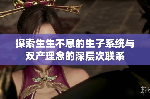 探索生生不息的生子系统与双产理念的深层次联系
