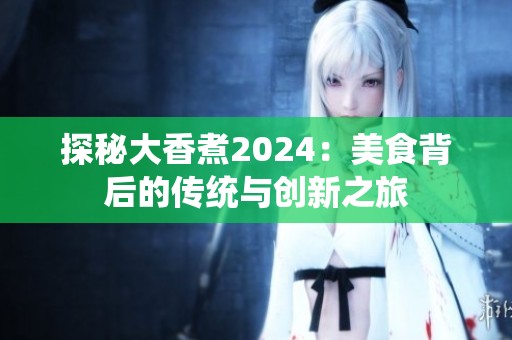 探秘大香煮2024：美食背后的传统与创新之旅