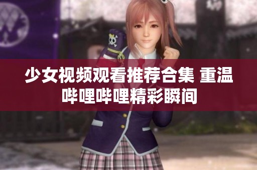少女视频观看推荐合集 重温哔哩哔哩精彩瞬间