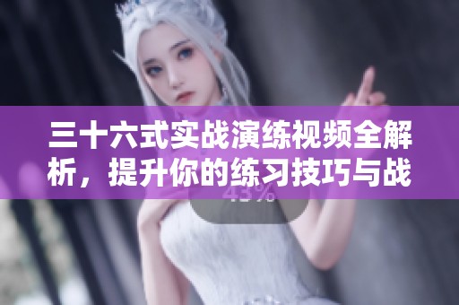 三十六式实战演练视频全解析，提升你的练习技巧与战斗意识