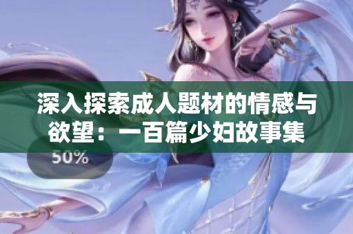 深入探索成人题材的情感与欲望：一百篇少妇故事集