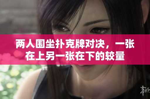 两人围坐扑克牌对决，一张在上另一张在下的较量