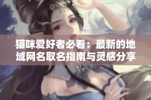 猫咪爱好者必看：最新的地域网名取名指南与灵感分享