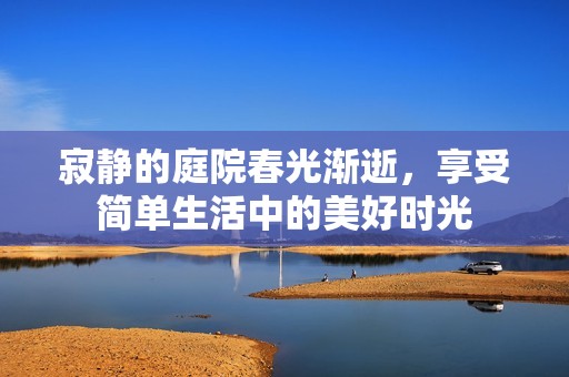 寂静的庭院春光渐逝，享受简单生活中的美好时光