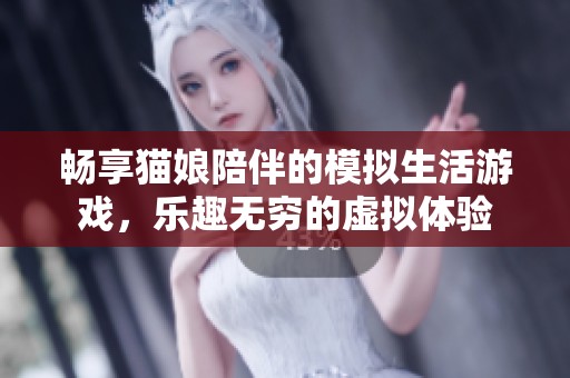 畅享猫娘陪伴的模拟生活游戏，乐趣无穷的虚拟体验
