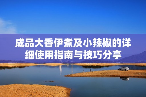 成品大香伊煮及小辣椒的详细使用指南与技巧分享