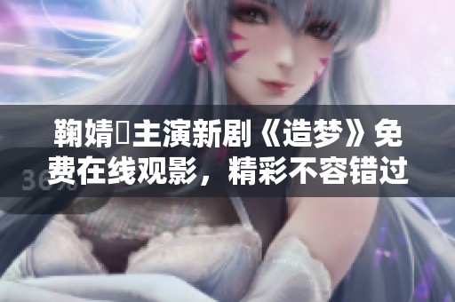 鞠婧祎主演新剧《造梦》免费在线观影，精彩不容错过