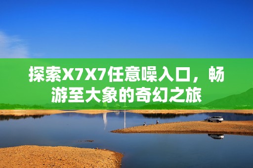 探索X7X7任意噪入口，畅游至大象的奇幻之旅