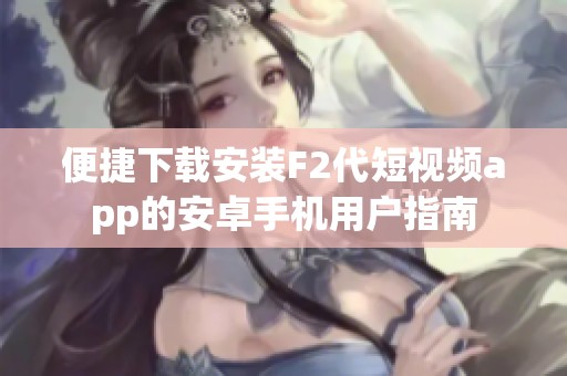 便捷下载安装F2代短视频app的安卓手机用户指南