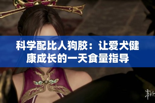 科学配比人狗胶：让爱犬健康成长的一天食量指导