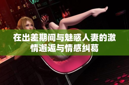 在出差期间与魅惑人妻的激情邂逅与情感纠葛