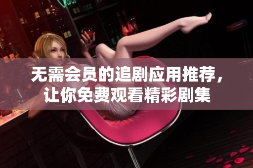 无需会员的追剧应用推荐，让你免费观看精彩剧集