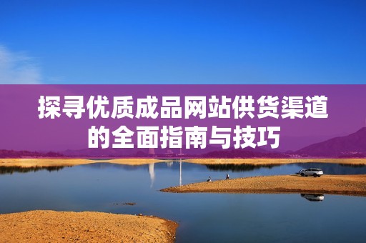 探寻优质成品网站供货渠道的全面指南与技巧