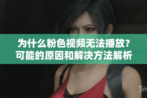 为什么粉色视频无法播放？可能的原因和解决方法解析
