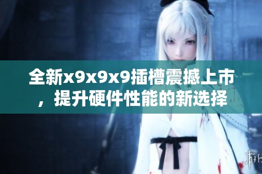 全新x9x9x9插槽震撼上市，提升硬件性能的新选择