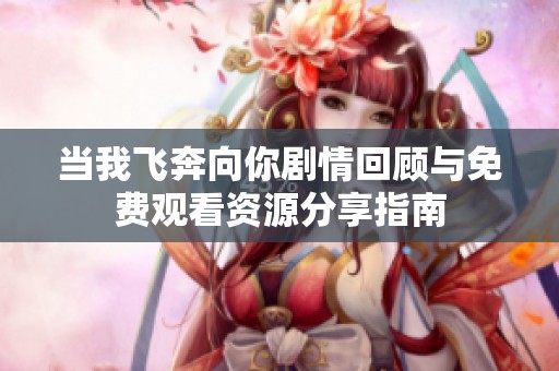 当我飞奔向你剧情回顾与免费观看资源分享指南