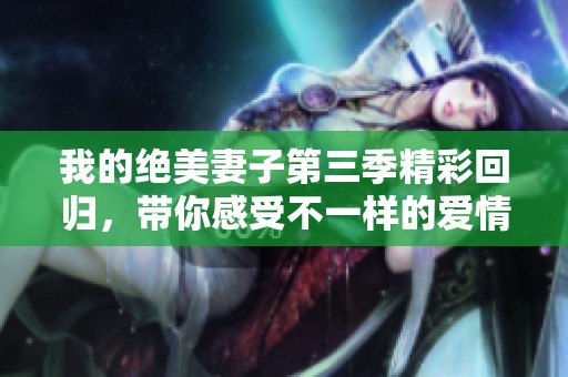 我的绝美妻子第三季精彩回归，带你感受不一样的爱情故事