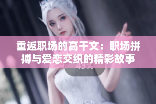 重返职场的高干文：职场拼搏与爱恋交织的精彩故事